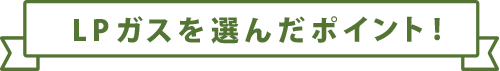 LPガスを選んだポイント！