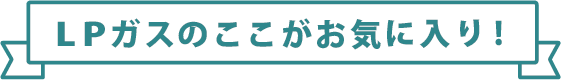 LPガスのここがお気に入り！