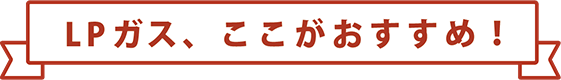 LPガスで、ここがおすすめ！