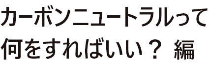 カーボンニュートラルって何をすればいい？編