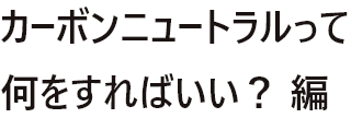 カーボンニュートラルって何をすればいい？編