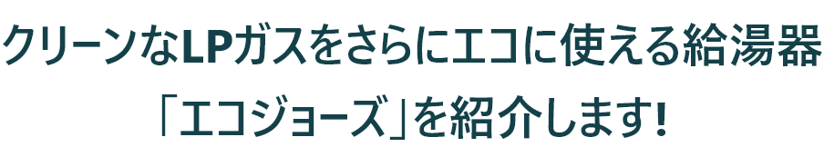 クリーンなLPガスをさらにエコに使える給湯器「エコジョーズ」を紹介します!