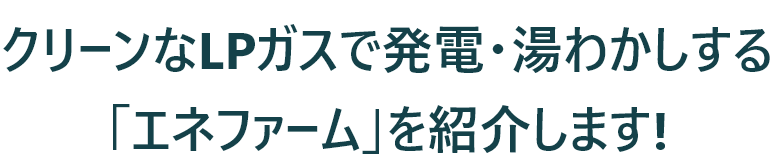 クリーンなLPガスで発電・湯わかしする「エネファーム」を紹介します!