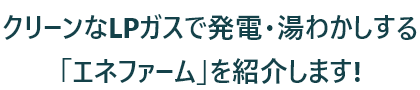 クリーンなLPガスで発電・湯わかしする「エネファーム」を紹介します!