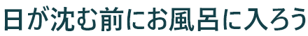 日が沈む前にお風呂に入ろう