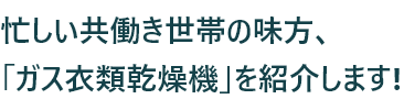 忙しい共働き世帯の味方、「ガス衣類乾燥機」を紹介します!