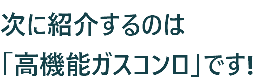 次に紹介するのは「高機能ガスコンロ」です!