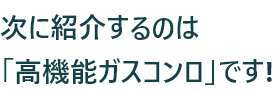 次に紹介するのは「高機能ガスコンロ」です!