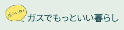 いいね！ガスでもっといい暮らし